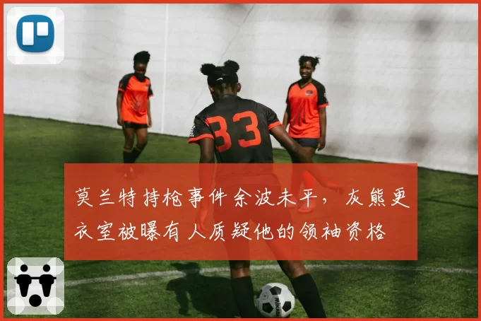 莫兰特持枪事件余波未平，灰熊更衣室被曝有人质疑他的领袖资格