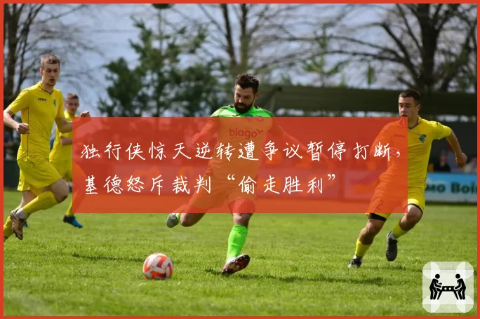 独行侠惊天逆转遭争议暂停打断,基德怒斥裁判“偷走胜利”