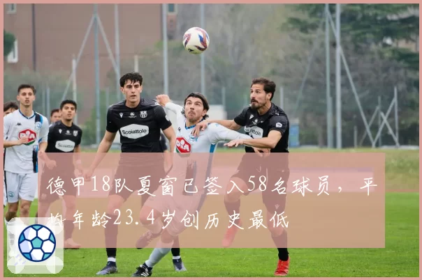 德甲18队夏窗已签入58名球员,平均年龄23.4岁创历史最低