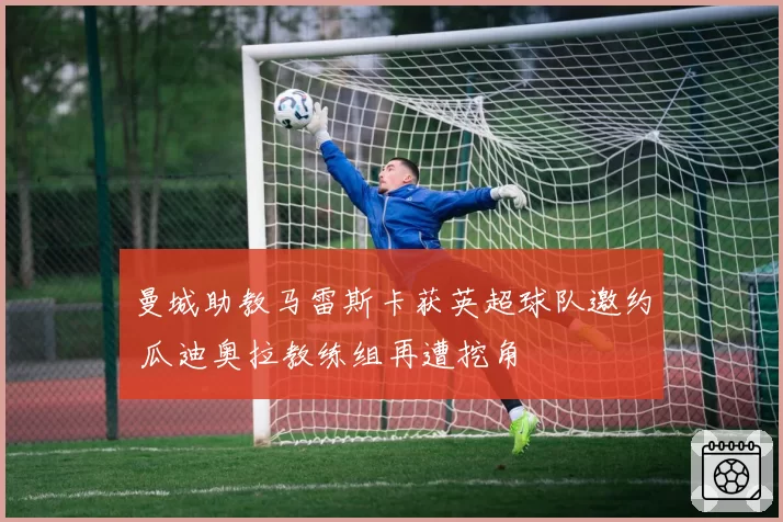 曼城助教马雷斯卡获英超球队邀约 瓜迪奥拉教练组再遭挖角