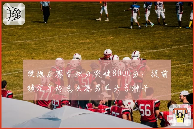 樊振东赛季积分突破8000分，提前锁定年终总决赛男单头号种子
