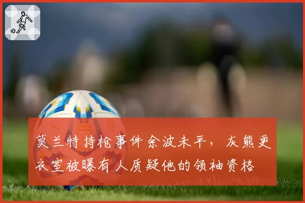 莫兰特持枪事件余波未平，灰熊更衣室被曝有人质疑他的领袖资格