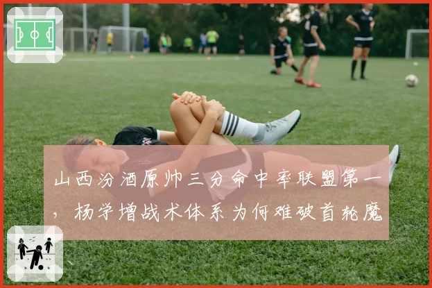 山西汾酒原帅三分命中率联盟第一，杨学增战术体系为何难破首轮魔咒？