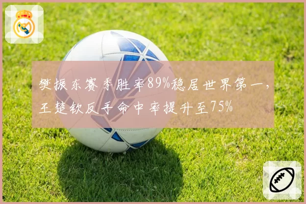 樊振东赛季胜率89%稳居世界第一，王楚钦反手命中率提升至75%