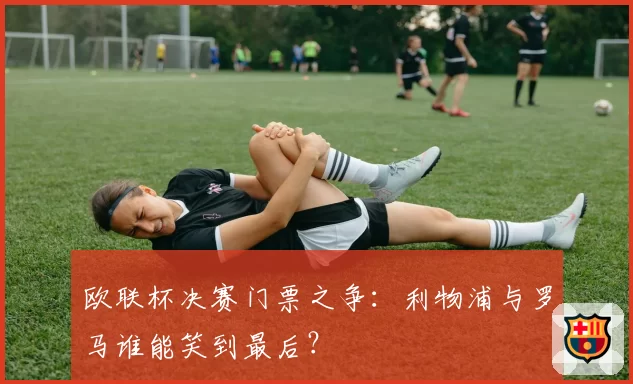 欧联杯决赛门票之争:利物浦与罗马谁能笑到最后?