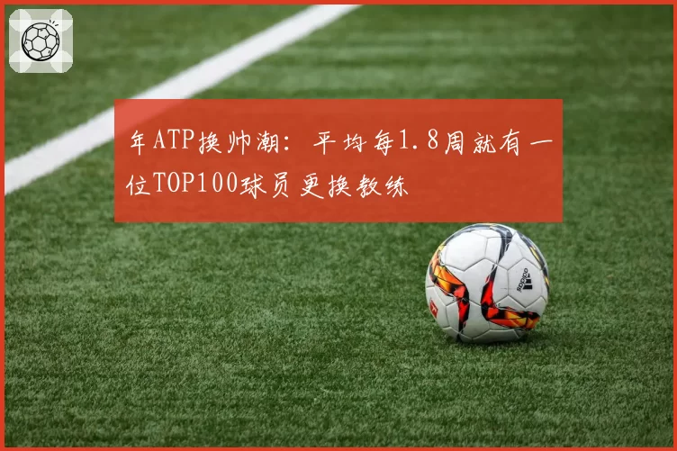 年ATP换帅潮：平均每1.8周就有一位TOP100球员更换教练