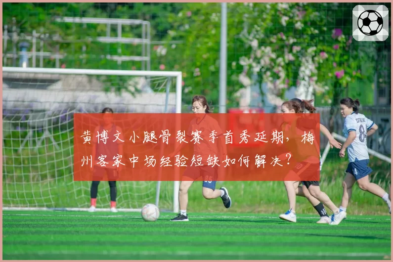 黄博文小腿骨裂赛季首秀延期，梅州客家中场经验短缺如何解决？