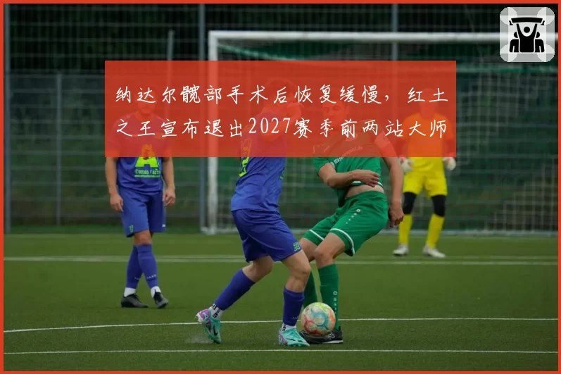纳达尔髋部手术后恢复缓慢，红土之王宣布退出2027赛季前两站大师赛