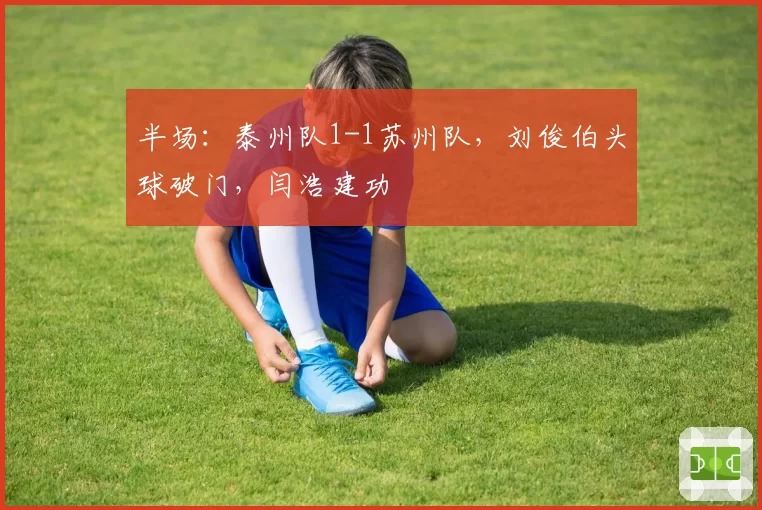 半场：泰州队1-1苏州队，刘俊伯头球破门，闫浩建功