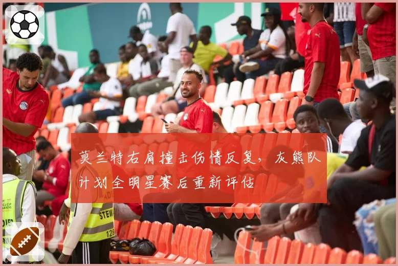 莫兰特右肩撞击伤情反复,灰熊队计划全明星赛后重新评估