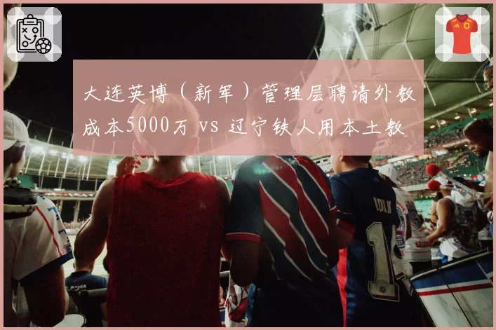 大连英博（新军）管理层聘请外教成本5000万 vs 辽宁铁人用本土教练省下3000万，效果却相反
